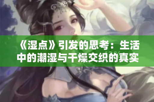 《湿点》引发的思考：生活中的潮湿与干燥交织的真实体验