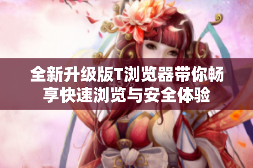全新升级版T浏览器带你畅享快速浏览与安全体验