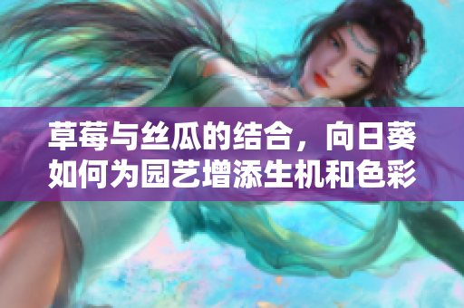 草莓与丝瓜的结合，向日葵如何为园艺增添生机和色彩