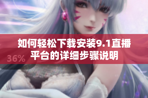 如何轻松下载安装9.1直播平台的详细步骤说明
