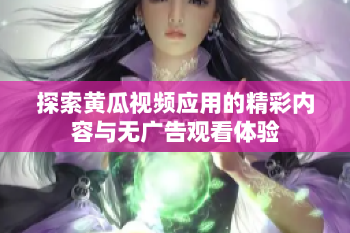 探索黄瓜视频应用的精彩内容与无广告观看体验