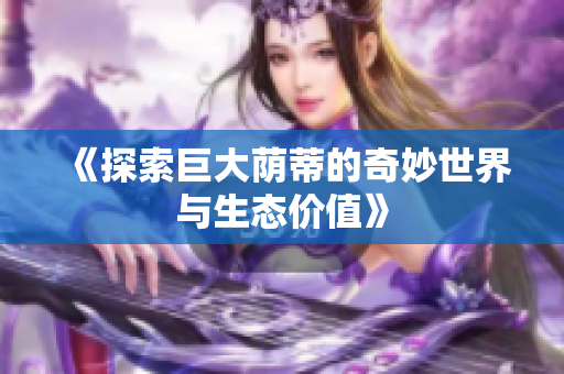 《探索巨大荫蒂的奇妙世界与生态价值》