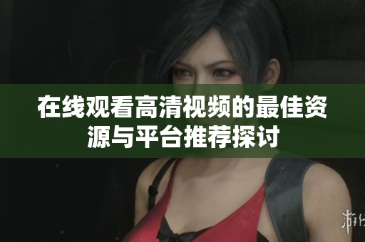 在线观看高清视频的最佳资源与平台推荐探讨
