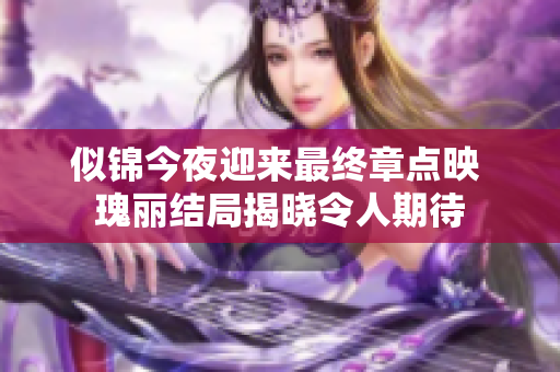 似锦今夜迎来最终章点映 瑰丽结局揭晓令人期待