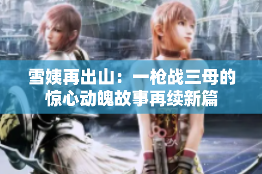 雪姨再出山：一枪战三母的惊心动魄故事再续新篇