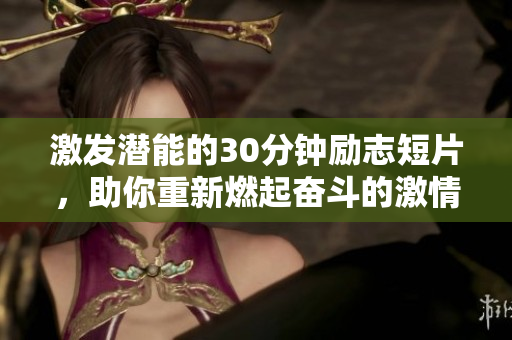 激发潜能的30分钟励志短片，助你重新燃起奋斗的激情与动力