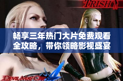 畅享三年热门大片免费观看全攻略，带你领略影视盛宴！
