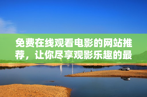 免费在线观看电影的网站推荐，让你尽享观影乐趣的最佳选择