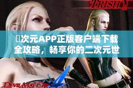 囧次元APP正版客户端下载全攻略，畅享你的二次元世界体验