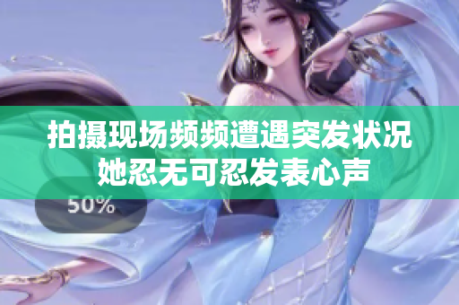 拍摄现场频频遭遇突发状况 她忍无可忍发表心声