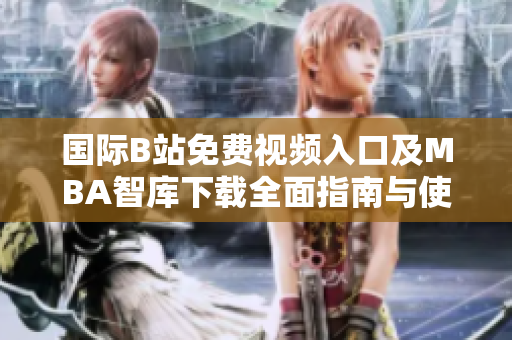 国际B站免费视频入口及MBA智库下载全面指南与使用技巧分享
