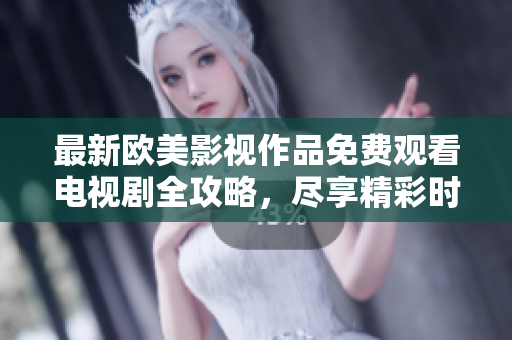 最新欧美影视作品免费观看电视剧全攻略，尽享精彩时刻