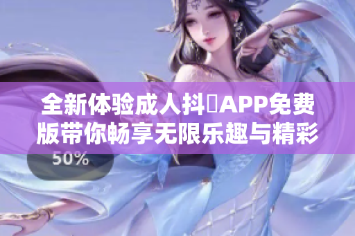 全新体验成人抖抈APP免费版带你畅享无限乐趣与精彩内容