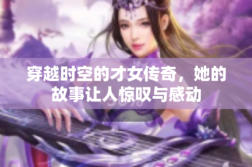 穿越时空的才女传奇，她的故事让人惊叹与感动