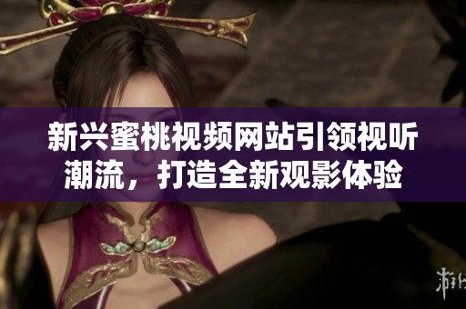 新兴蜜桃视频网站引领视听潮流，打造全新观影体验