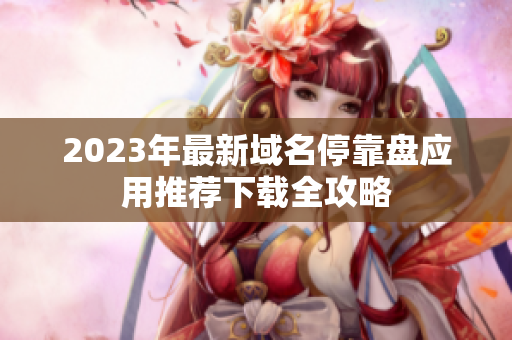 2023年最新域名停靠盘应用推荐下载全攻略