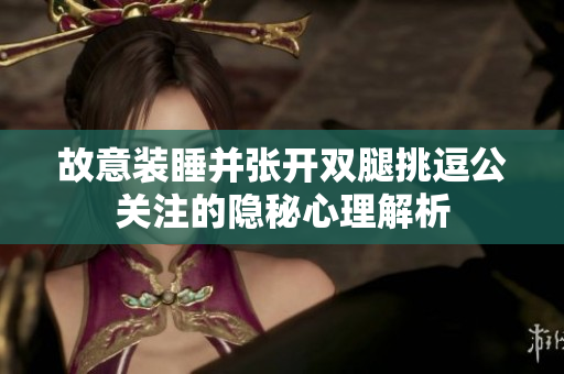 故意装睡并张开双腿挑逗公关注的隐秘心理解析