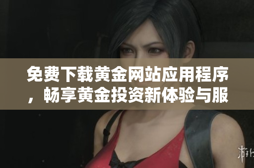 免费下载黄金网站应用程序，畅享黄金投资新体验与服务