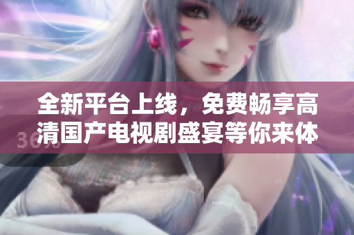 全新平台上线，免费畅享高清国产电视剧盛宴等你来体验