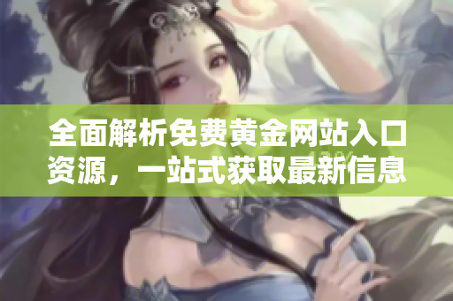 全面解析免费黄金网站入口资源，一站式获取最新信息和攻略