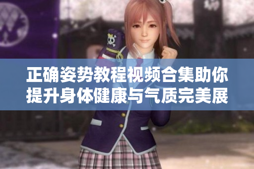 正确姿势教程视频合集助你提升身体健康与气质完美展现