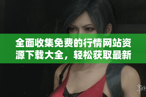 全面收集免费的行情网站资源下载大全，轻松获取最新市场动态