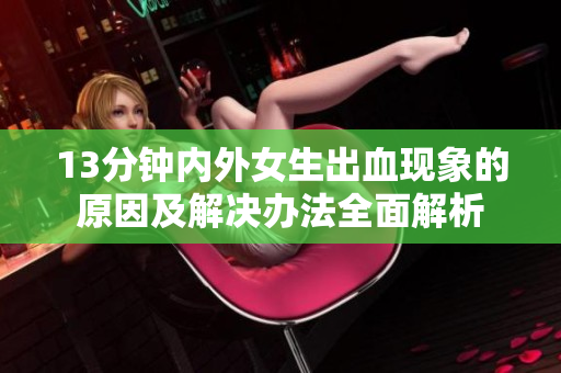 13分钟内外女生出血现象的原因及解决办法全面解析