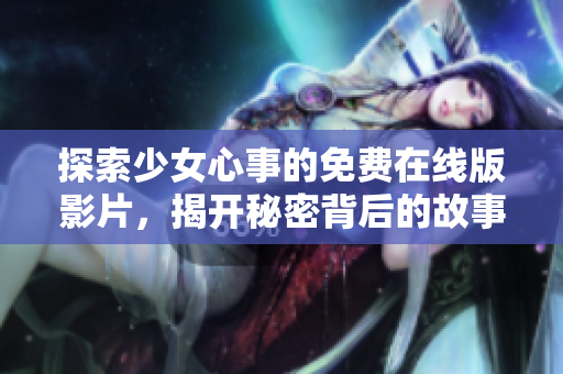 探索少女心事的免费在线版影片，揭开秘密背后的故事与情感
