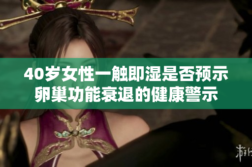 40岁女性一触即湿是否预示卵巢功能衰退的健康警示