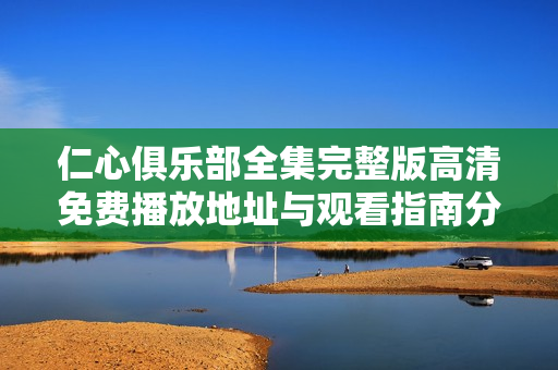 仁心俱乐部全集完整版高清免费播放地址与观看指南分享