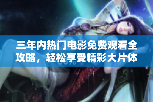 三年内热门电影免费观看全攻略，轻松享受精彩大片体验