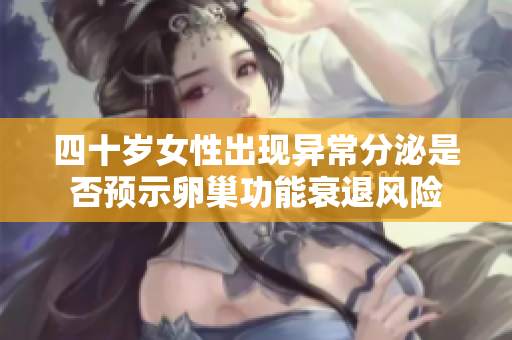 四十岁女性出现异常分泌是否预示卵巢功能衰退风险