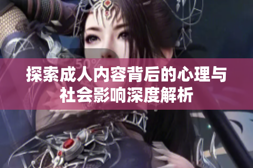 探索成人内容背后的心理与社会影响深度解析