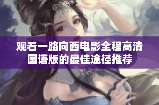 观看一路向西电影全程高清国语版的最佳途径推荐
