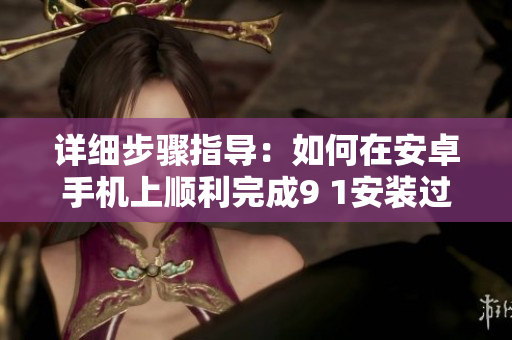 详细步骤指导：如何在安卓手机上顺利完成9 1安装过程