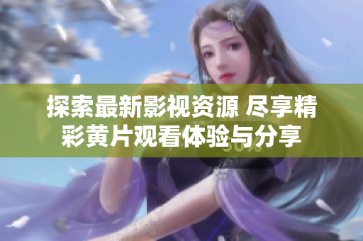 探索最新影视资源 尽享精彩黄片观看体验与分享