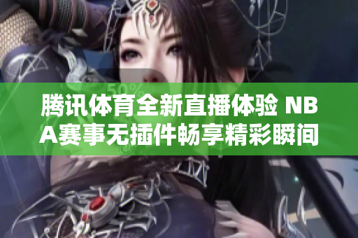 腾讯体育全新直播体验 NBA赛事无插件畅享精彩瞬间