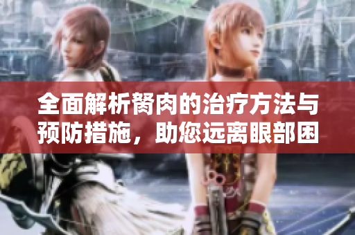 全面解析胬肉的治疗方法与预防措施，助您远离眼部困扰