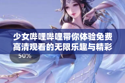 少女哔哩哔哩带你体验免费高清观看的无限乐趣与精彩内容