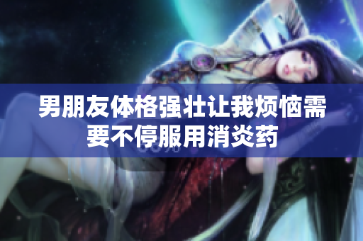 男朋友体格强壮让我烦恼需要不停服用消炎药