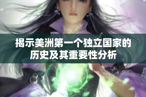 揭示美洲第一个独立国家的历史及其重要性分析