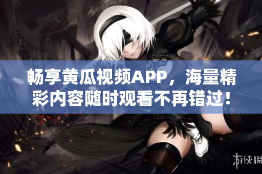 畅享黄瓜视频APP，海量精彩内容随时观看不再错过！