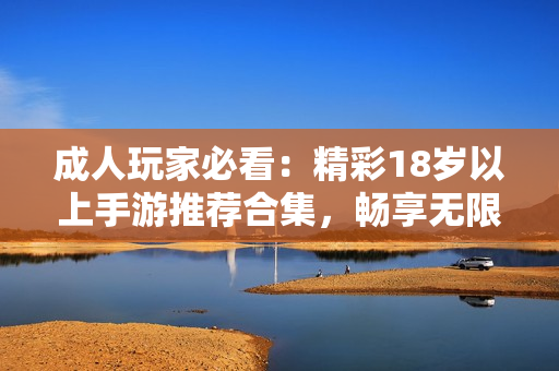 成人玩家必看：精彩18岁以上手游推荐合集，畅享无限乐趣