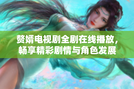 赘婿电视剧全剧在线播放，畅享精彩剧情与角色发展