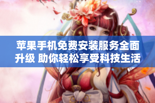 苹果手机免费安装服务全面升级 助你轻松享受科技生活