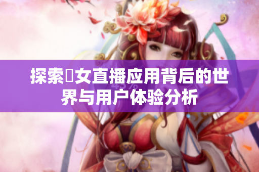 探索祼女直播应用背后的世界与用户体验分析