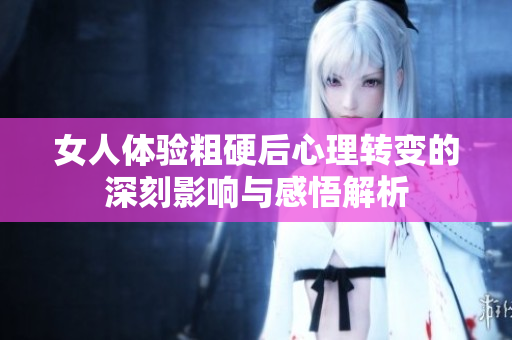 女人体验粗硬后心理转变的深刻影响与感悟解析