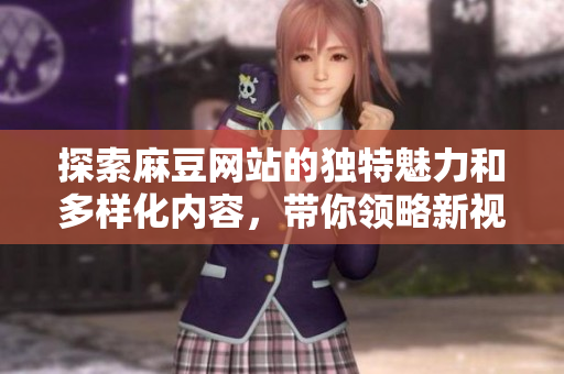 探索麻豆网站的独特魅力和多样化内容，带你领略新视界