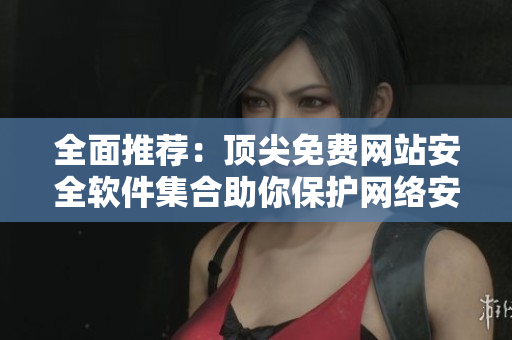全面推荐：顶尖免费网站安全软件集合助你保护网络安全