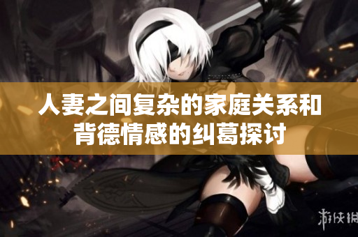 人妻之间复杂的家庭关系和背德情感的纠葛探讨